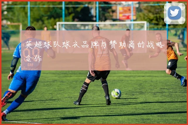 英超球队球衣品牌与赞助商的战略合作