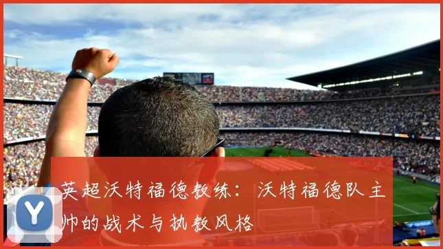 英超沃特福德教练：沃特福德队主帅的战术与执教风格