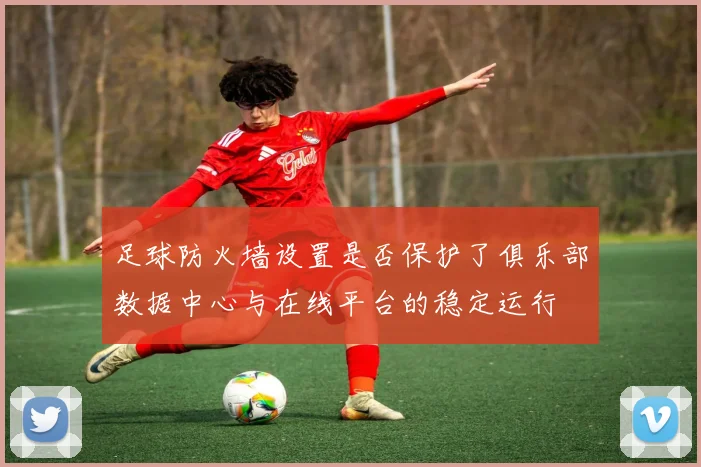 足球防火墙设置是否保护了俱乐部数据中心与在线平台的稳定运行