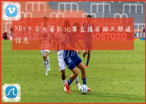 NBA今日火箭队比赛直播安排及频道信息
