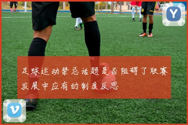 足球运动禁忌话题是否阻碍了联赛发展中应有的制度反思