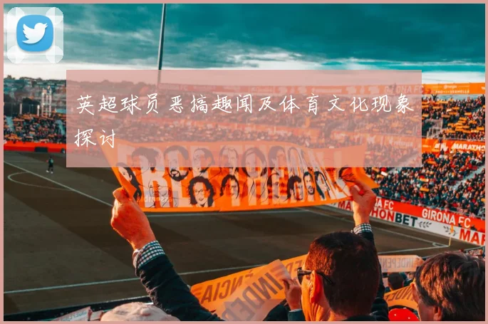 英超球员恶搞趣闻及体育文化现象探讨