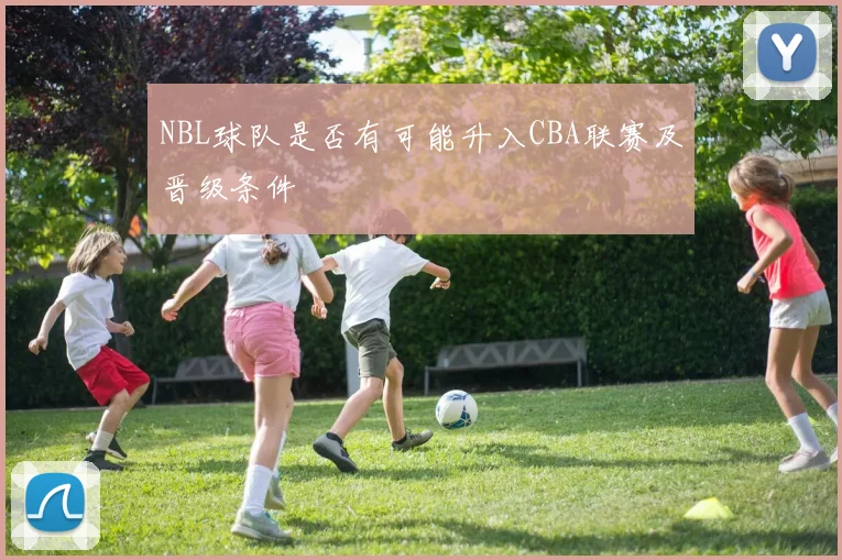 NBL球队是否有可能升入CBA联赛及晋级条件