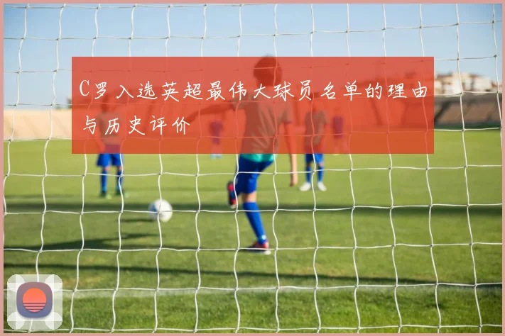 C罗入选英超最伟大球员名单的理由与历史评价