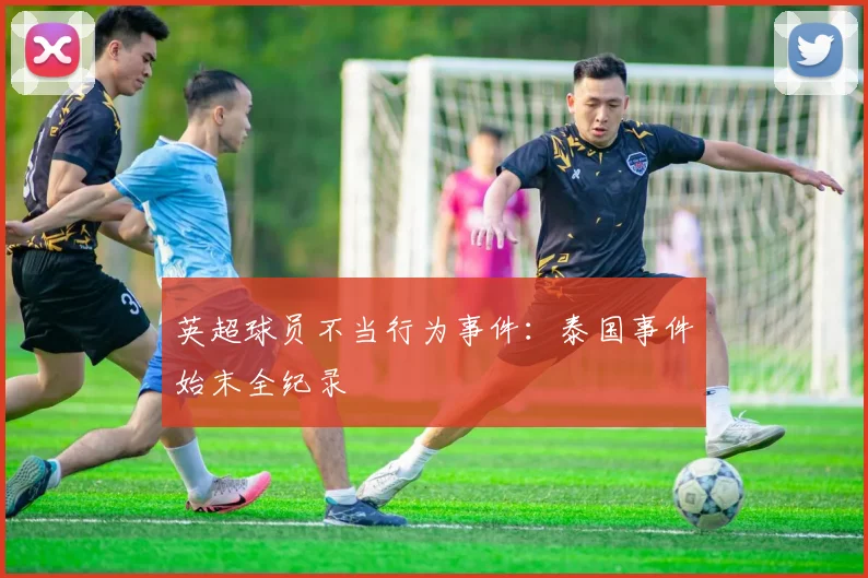 英超球员不当行为事件：泰国事件始末全纪录