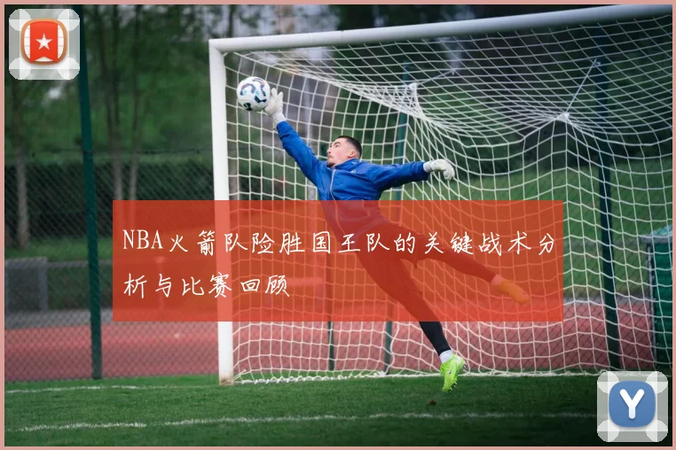 NBA火箭队险胜国王队的关键战术分析与比赛回顾