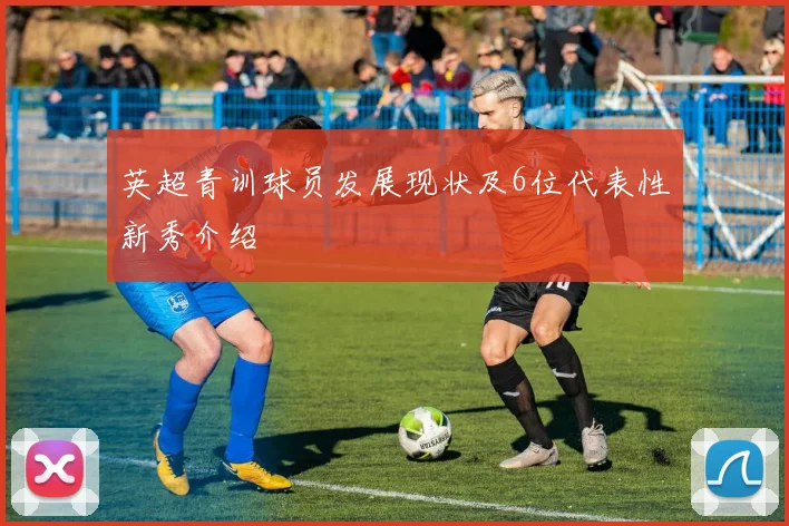 英超青训球员发展现状及6位代表性新秀介绍