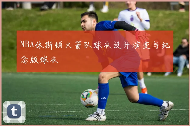 NBA休斯顿火箭队球衣设计演变与纪念版球衣