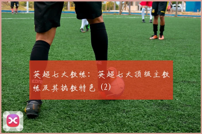 英超七大教练：英超七大顶级主教练及其执教特色 (2)